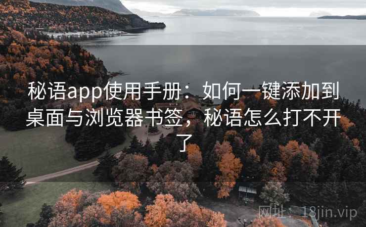 秘语app使用手册：如何一键添加到桌面与浏览器书签，秘语怎么打不开了