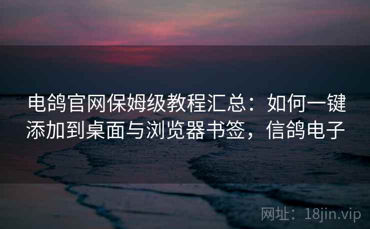 电鸽官网保姆级教程汇总：如何一键添加到桌面与浏览器书签，信鸽电子