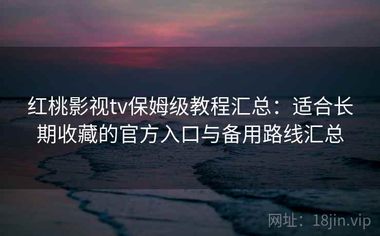 红桃影视tv保姆级教程汇总：适合长期收藏的官方入口与备用路线汇总