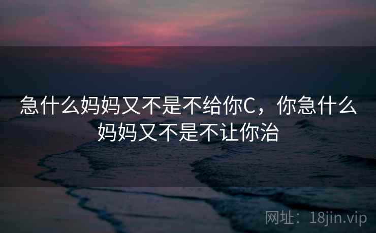 急什么妈妈又不是不给你C，你急什么妈妈又不是不让你治