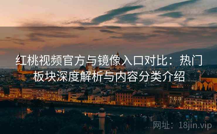 红桃视频官方与镜像入口对比：热门板块深度解析与内容分类介绍
