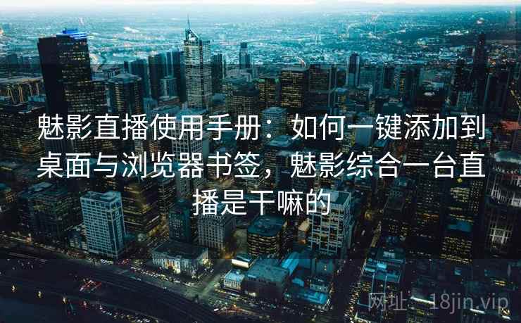 魅影直播使用手册：如何一键添加到桌面与浏览器书签，魅影综合一台直播是干嘛的