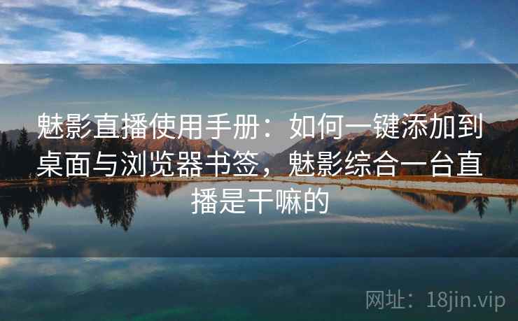 魅影直播使用手册:如何一键添加到桌面与浏览器书签,魅影综合一台直播是干嘛的 魅影直播使用手册:如何一键添加到桌面与浏览器书签,魅影综合一台直播是干嘛的