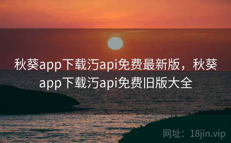 秋葵app下载汅api免费最新版，秋葵app下载汅api免费旧版大全