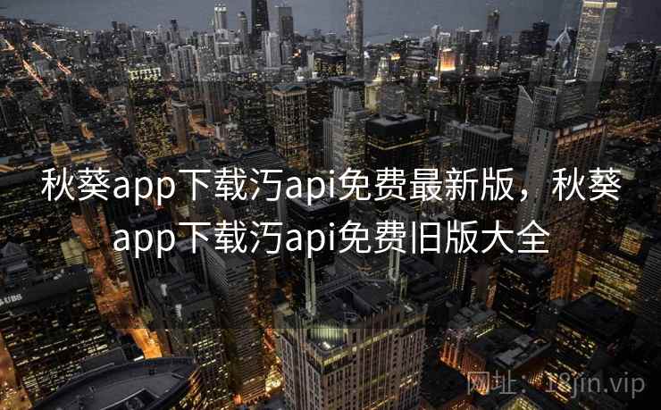 秋葵app下载汅api免费最新版,秋葵app下载汅api免费旧版大全 秋葵app下载汅api免费最新版,秋葵app下载汅api免费旧版大全
