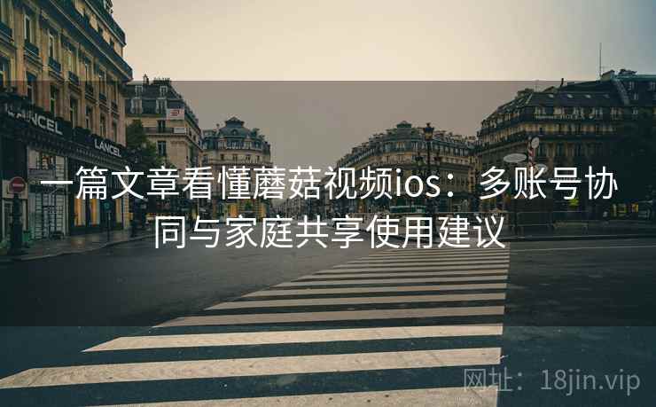 一篇文章看懂蘑菇视频ios：多账号协同与家庭共享使用建议