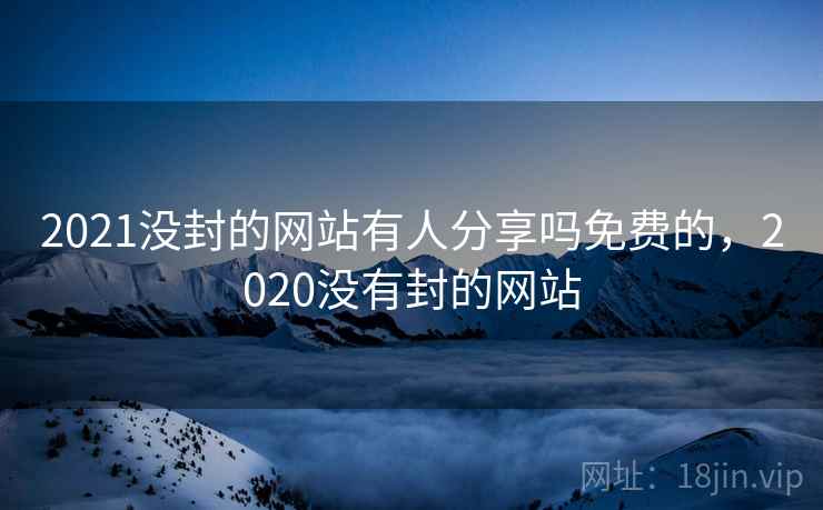 2021没封的网站有人分享吗免费的，2020没有封的网站