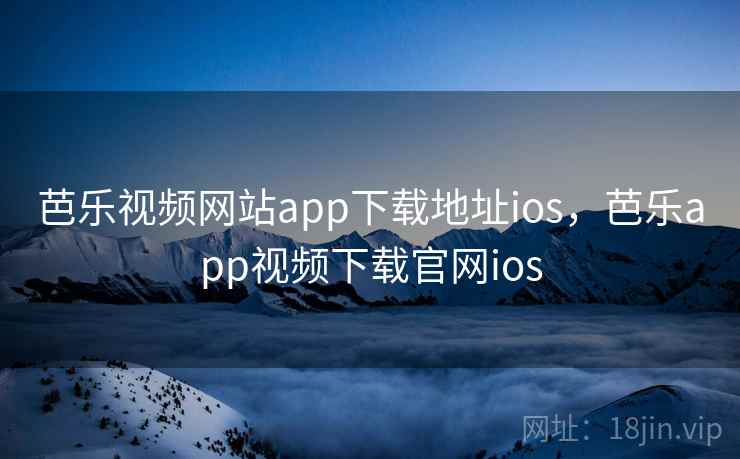 芭乐视频网站app下载地址ios，芭乐app视频下载官网ios