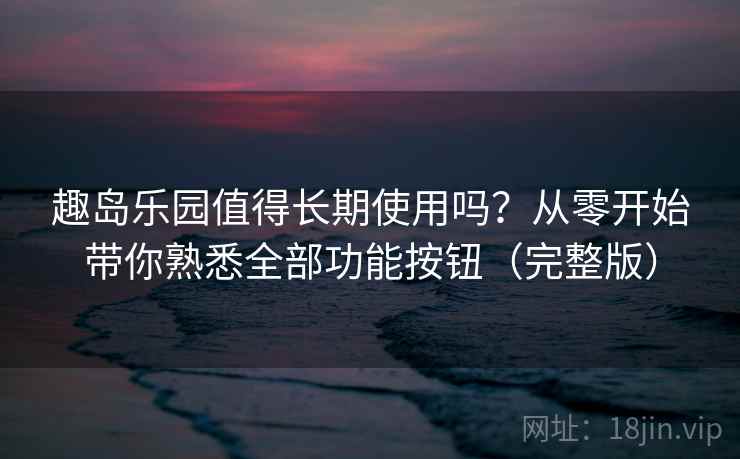趣岛乐园值得长期使用吗？从零开始带你熟悉全部功能按钮（完整版）