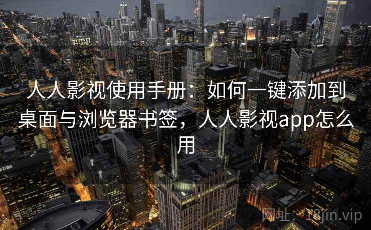 人人影视使用手册:如何一键添加到桌面与浏览器书签,人人影视app怎么用 人人影视使用手册:如何一键添加到桌面与浏览器书签,人人影视app怎么用