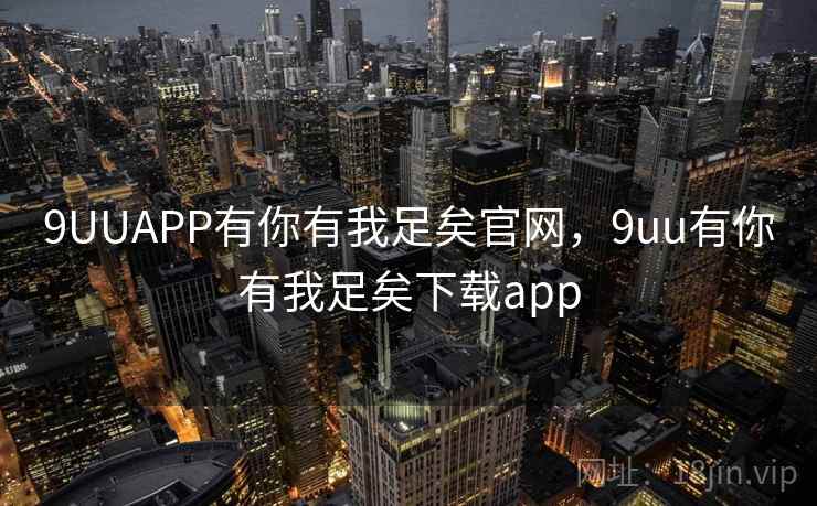9UUAPP有你有我足矣官网，9uu有你有我足矣下载app