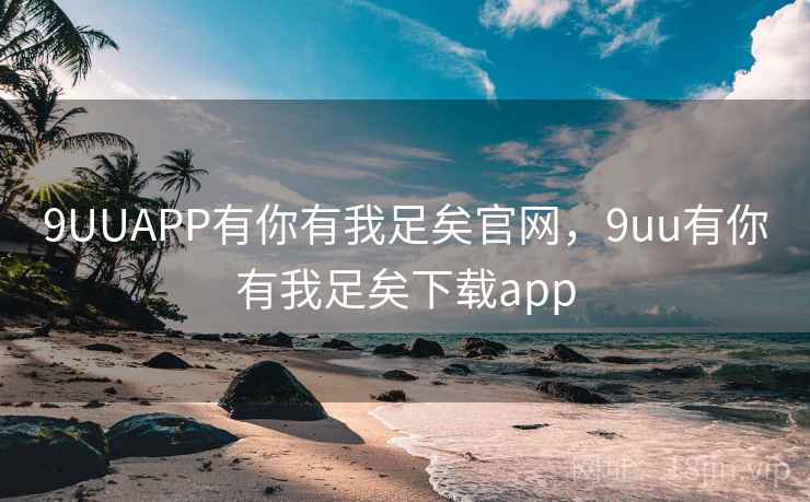 9UUAPP有你有我足矣官网，9uu有你有我足矣下载app