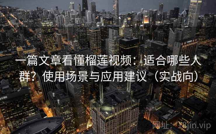 一篇文章看懂榴莲视频:适合哪些人群?使用场景与应用建议(实战向) 一篇文章看懂榴莲视频:适合哪些人群?使用场景与应用建议(实战向)