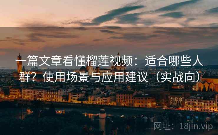 一篇文章看懂榴莲视频:适合哪些人群?使用场景与应用建议(实战向) 一篇文章看懂榴莲视频:适合哪些人群?使用场景与应用建议(实战向)