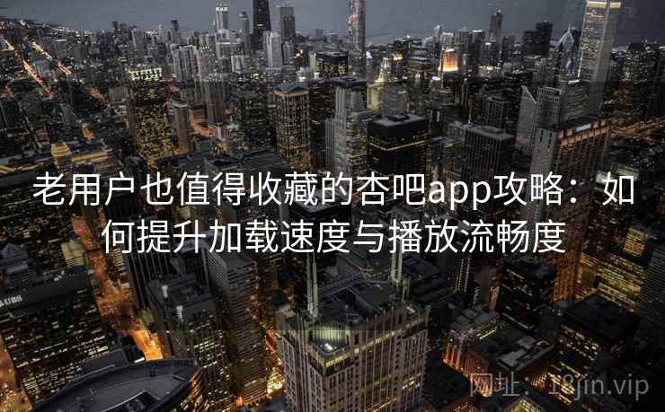 老用户也值得收藏的杏吧app攻略：如何提升加载速度与播放流畅度