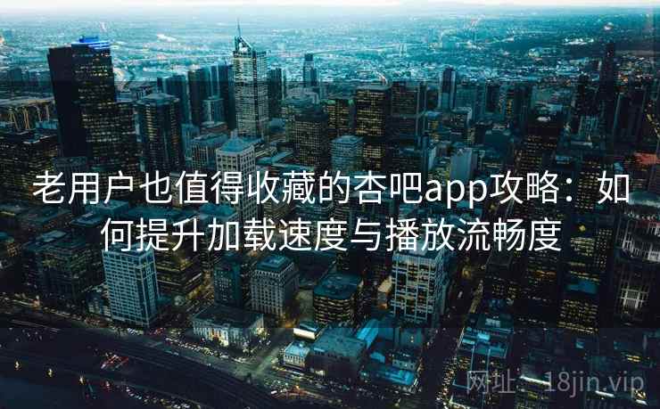 老用户也值得收藏的杏吧app攻略：如何提升加载速度与播放流畅度