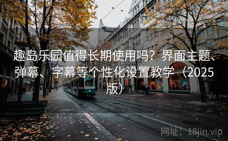 趣岛乐园值得长期使用吗？界面主题、弹幕、字幕等个性化设置教学（2025版）