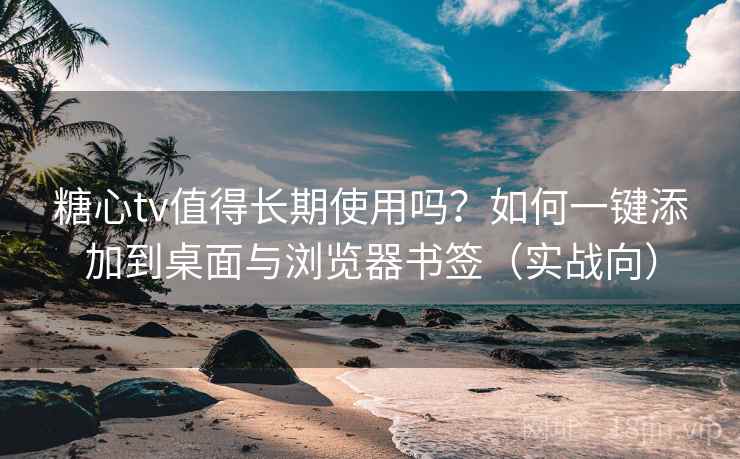 糖心tv值得长期使用吗？如何一键添加到桌面与浏览器书签（实战向）