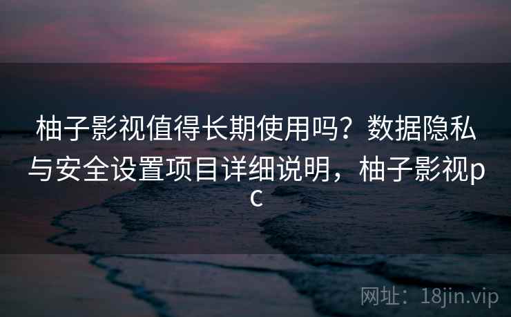 柚子影视值得长期使用吗？数据隐私与安全设置项目详细说明，柚子影视pc
