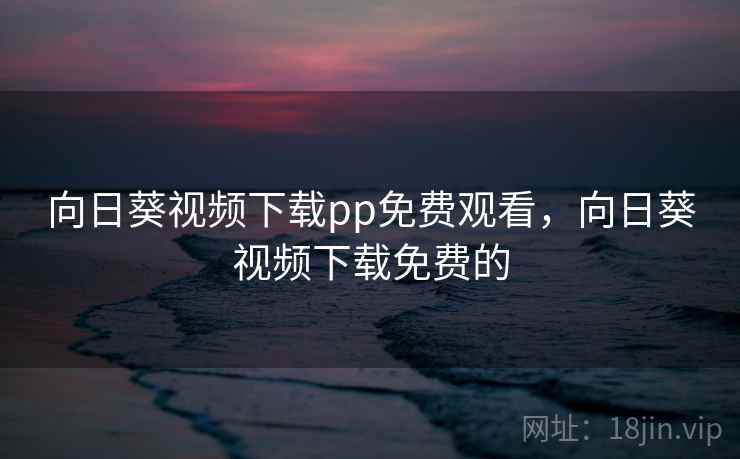 向日葵视频下载pp免费观看，向日葵视频下载免费的