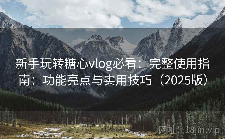 新手玩转糖心vlog必看：完整使用指南：功能亮点与实用技巧（2025版）
