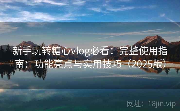 新手玩转糖心vlog必看：完整使用指南：功能亮点与实用技巧（2025版）