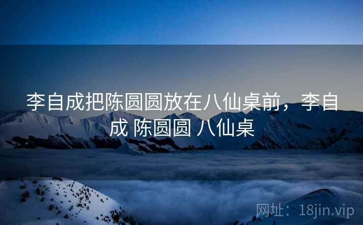 李自成把陈圆圆放在八仙桌前，李自成 陈圆圆 八仙桌