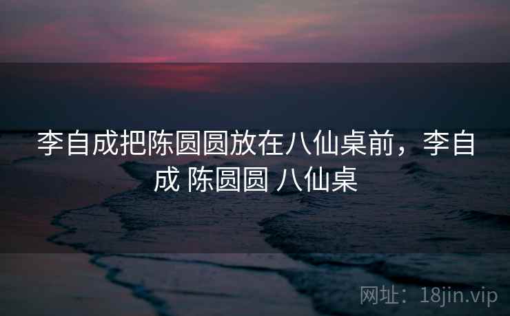 李自成把陈圆圆放在八仙桌前，李自成 陈圆圆 八仙桌