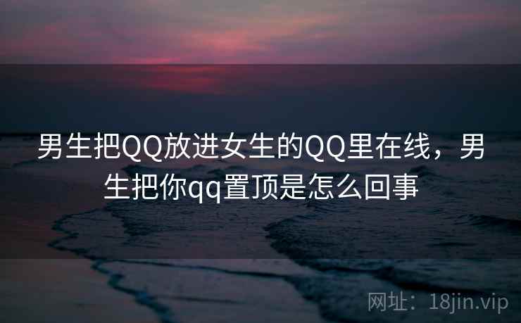 男生把QQ放进女生的QQ里在线，男生把你qq置顶是怎么回事