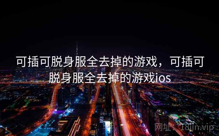 可插可脱身服全去掉的游戏，可插可脱身服全去掉的游戏ios