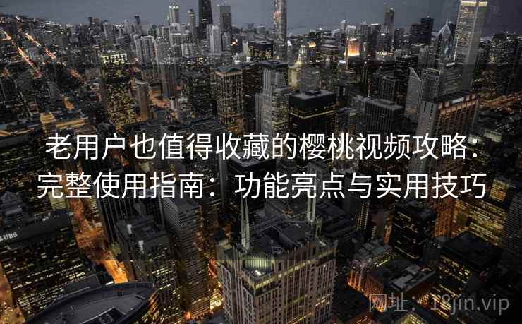 老用户也值得收藏的樱桃视频攻略：完整使用指南：功能亮点与实用技巧