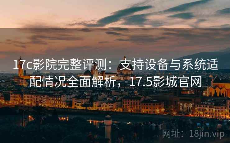 17c影院完整评测：支持设备与系统适配情况全面解析，17.5影城官网