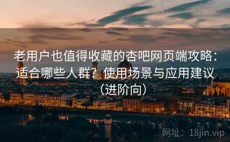 老用户也值得收藏的杏吧网页端攻略:适合哪些人群?使用场景与应用建议(进阶向) 老用户也值得收藏的杏吧网页端攻略:适合哪些人群?使用场景与应用建议(进阶向)