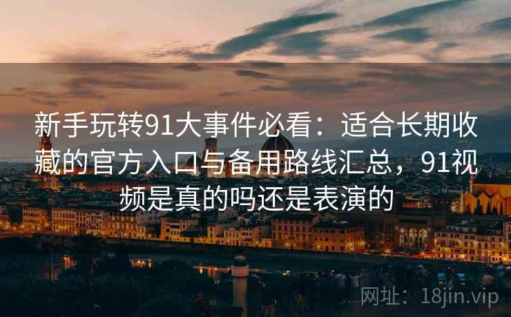 新手玩转91大事件必看:适合长期收藏的官方入口与备用路线汇总,91视频是真的吗还是表演的 新手玩转91大事件必看:适合长期收藏的官方入口与备用路线汇总,91视频是真的吗还是表演的