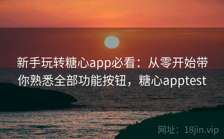 新手玩转糖心app必看：从零开始带你熟悉全部功能按钮，糖心apptest