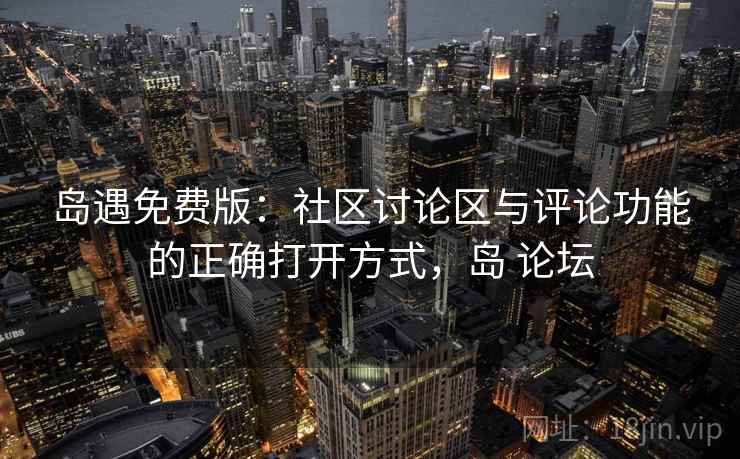 岛遇免费版：社区讨论区与评论功能的正确打开方式，岛 论坛