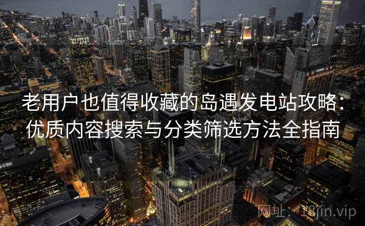 老用户也值得收藏的岛遇发电站攻略：优质内容搜索与分类筛选方法全指南
