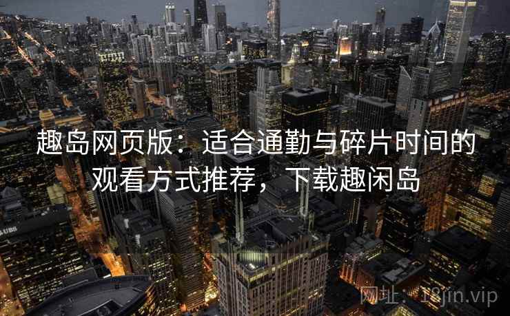 趣岛网页版：适合通勤与碎片时间的观看方式推荐，下载趣闲岛