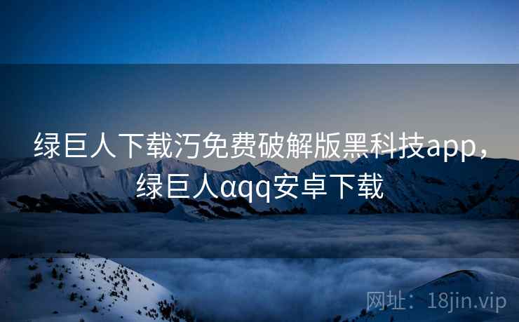 绿巨人下载汅免费破解版黑科技app，绿巨人αqq安卓下载