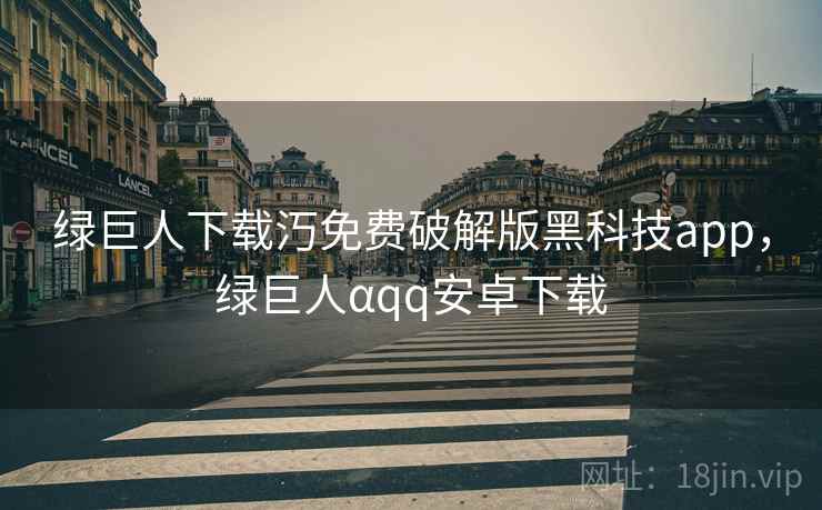 绿巨人下载汅免费破解版黑科技app，绿巨人αqq安卓下载