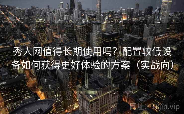 秀人网值得长期使用吗？配置较低设备如何获得更好体验的方案（实战向）
