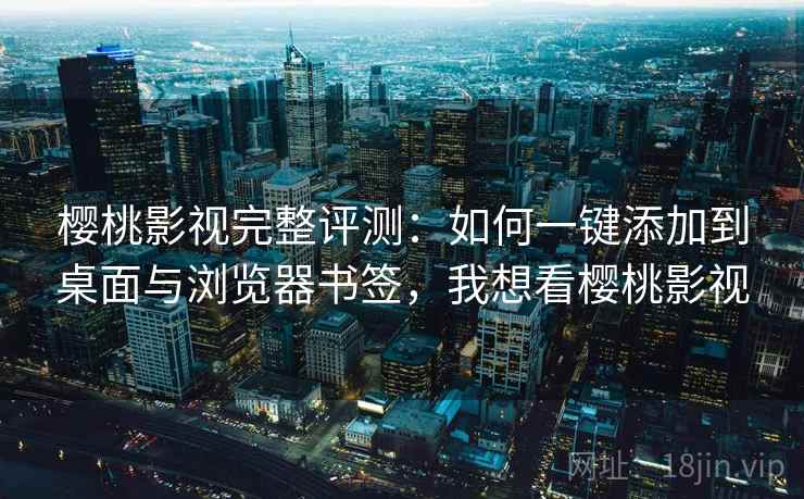 樱桃影视完整评测：如何一键添加到桌面与浏览器书签，我想看樱桃影视