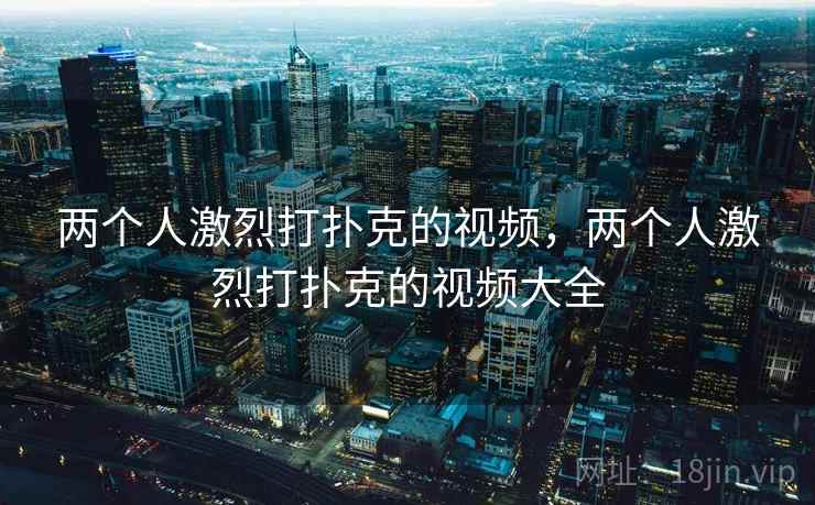 两个人激烈打扑克的视频，两个人激烈打扑克的视频大全