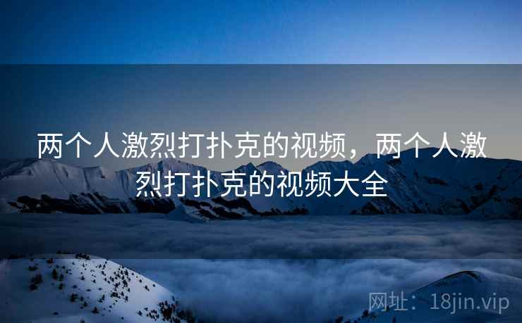 两个人激烈打扑克的视频,两个人激烈打扑克的视频大全 两个人激烈打扑克的视频,两个人激烈打扑克的视频大全